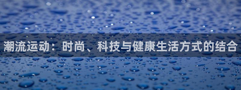 3377体育官网下载平台假的吗是真的吗:潮流运动:时尚、科技
